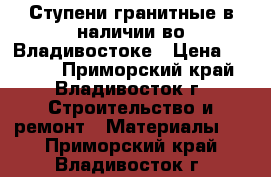 Ступени гранитные в наличии во Владивостоке › Цена ­ 1 300 - Приморский край, Владивосток г. Строительство и ремонт » Материалы   . Приморский край,Владивосток г.